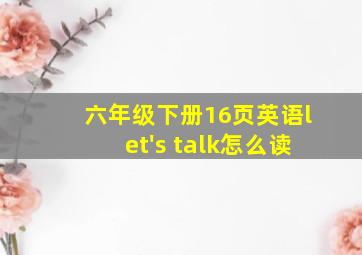 六年级下册16页英语let's talk怎么读